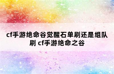 cf手游绝命谷觉醒石单刷还是组队刷 cf手游绝命之谷